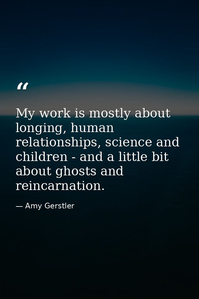 My work is mostly about longing, human relationships, science and children - and a little bit about ghosts and reincarna — Amy Gerstler