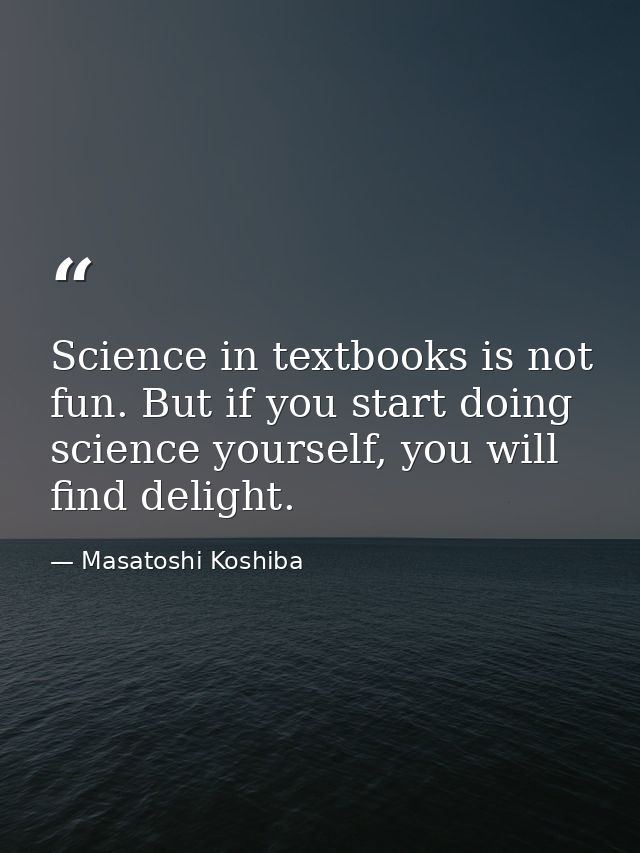 Science in textbooks is not fun. But if you start doing science yourself, you will find delight. — Masatoshi Koshiba