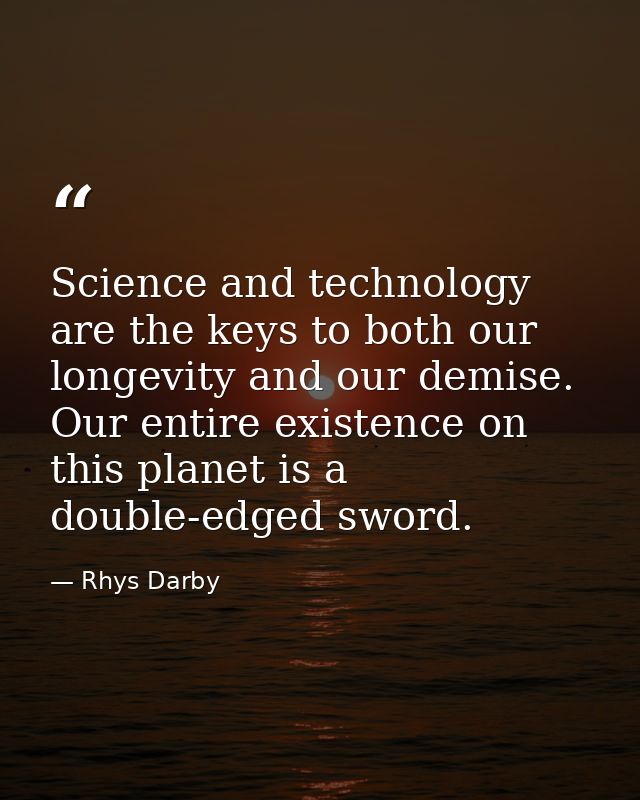 Science and technology are the keys to both our longevity and our demise. Our entire existence on this planet is a doubl — Rhys Darby