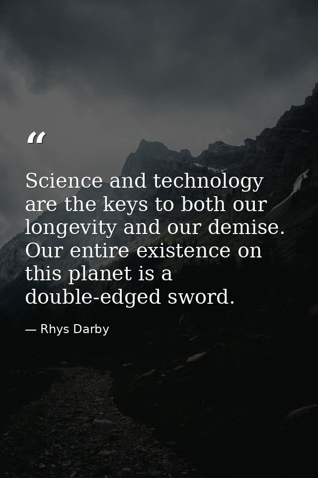 Science and technology are the keys to both our longevity and our demise. Our entire existence on this planet is a doubl — Rhys Darby