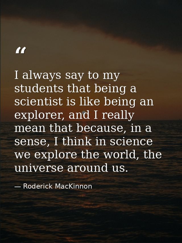 I always say to my students that being a scientist is like being an explorer, and I really mean that because, in a sense — Roderick MacKinnon