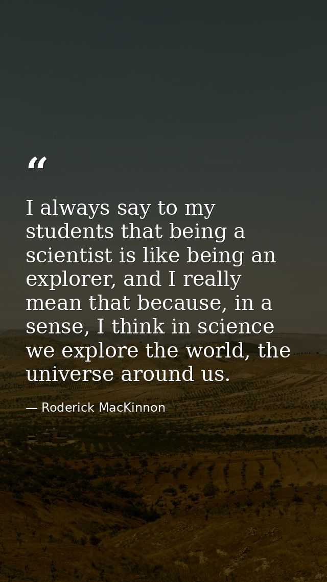 I always say to my students that being a scientist is like being an explorer, and I really mean that because, in a sense — Roderick MacKinnon