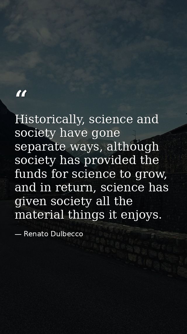 Historically, science and society have gone separate ways, although society has provided the funds for science to grow,  — Renato Dulbecco