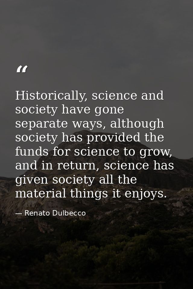 Historically, science and society have gone separate ways, although society has provided the funds for science to grow,  — Renato Dulbecco