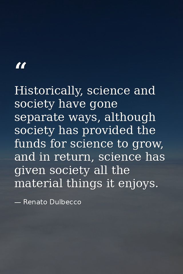 Historically, science and society have gone separate ways, although society has provided the funds for science to grow,  — Renato Dulbecco