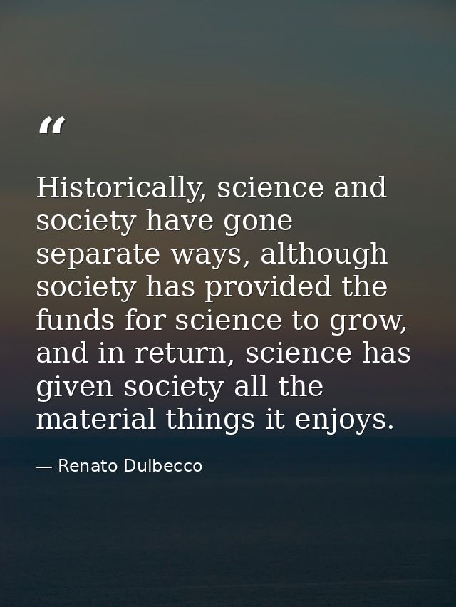 Historically, science and society have gone separate ways, although society has provided the funds for science to grow,  — Renato Dulbecco