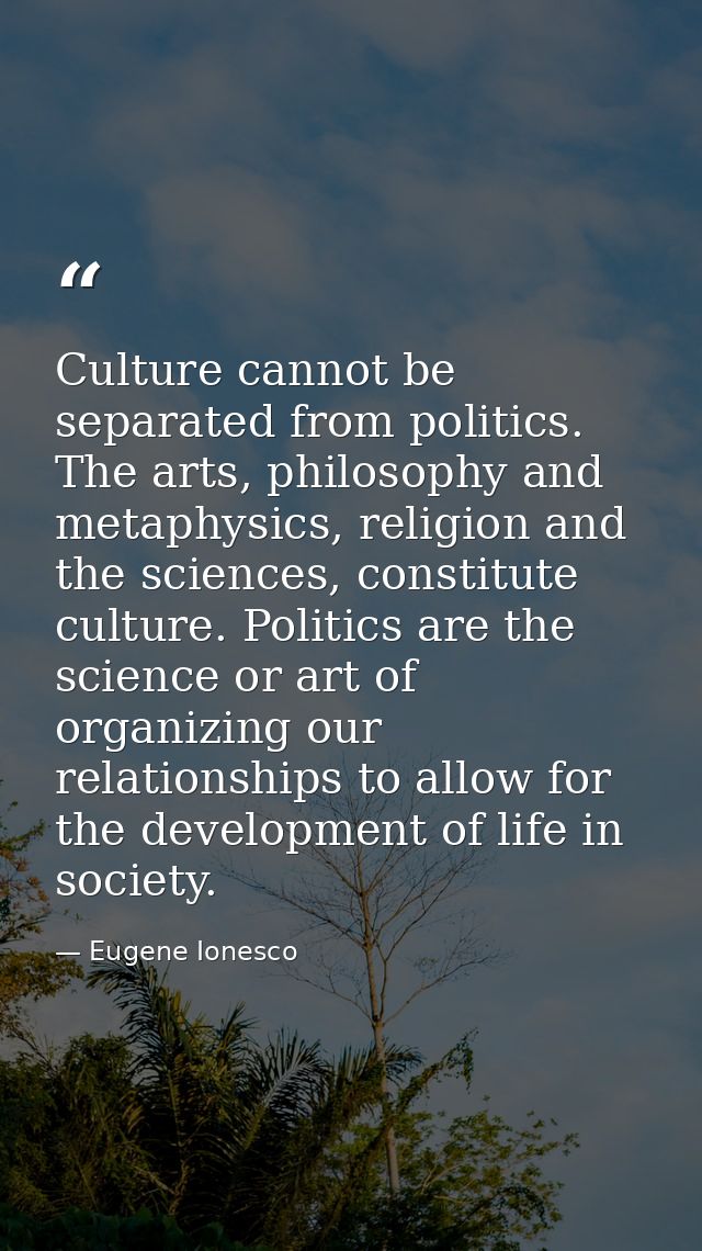 Culture cannot be separated from politics. The arts, philosophy and metaphysics, religion and the sciences, constitute c — Eugene Ionesco