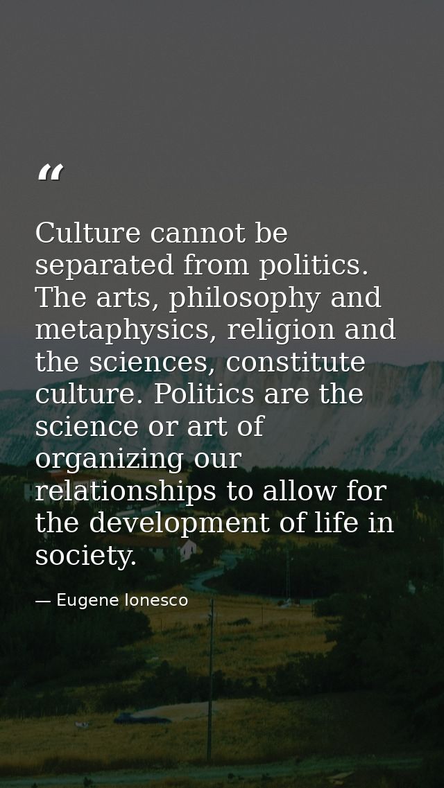 Culture cannot be separated from politics. The arts, philosophy and metaphysics, religion and the sciences, constitute c — Eugene Ionesco