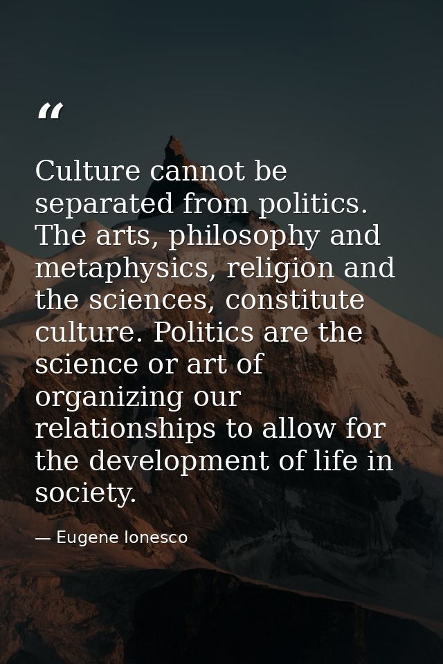 Culture cannot be separated from politics. The arts, philosophy and metaphysics, religion and the sciences, constitute c — Eugene Ionesco