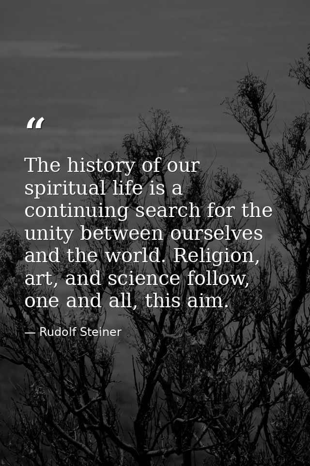 The history of our spiritual life is a continuing search for the unity between ourselves and the world. Religion, art, a — Rudolf Steiner