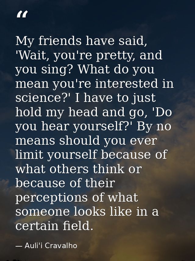 My friends have said, 'Wait, you're pretty, and you sing? What do you mean you're interested in science?' I have to just — Auli'i Cravalho