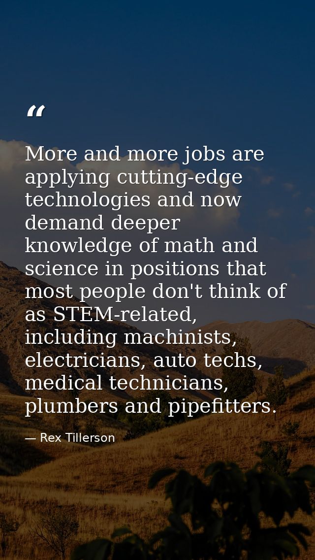 More and more jobs are applying cutting-edge technologies and now demand deeper knowledge of math and science in positio — Rex Tillerson