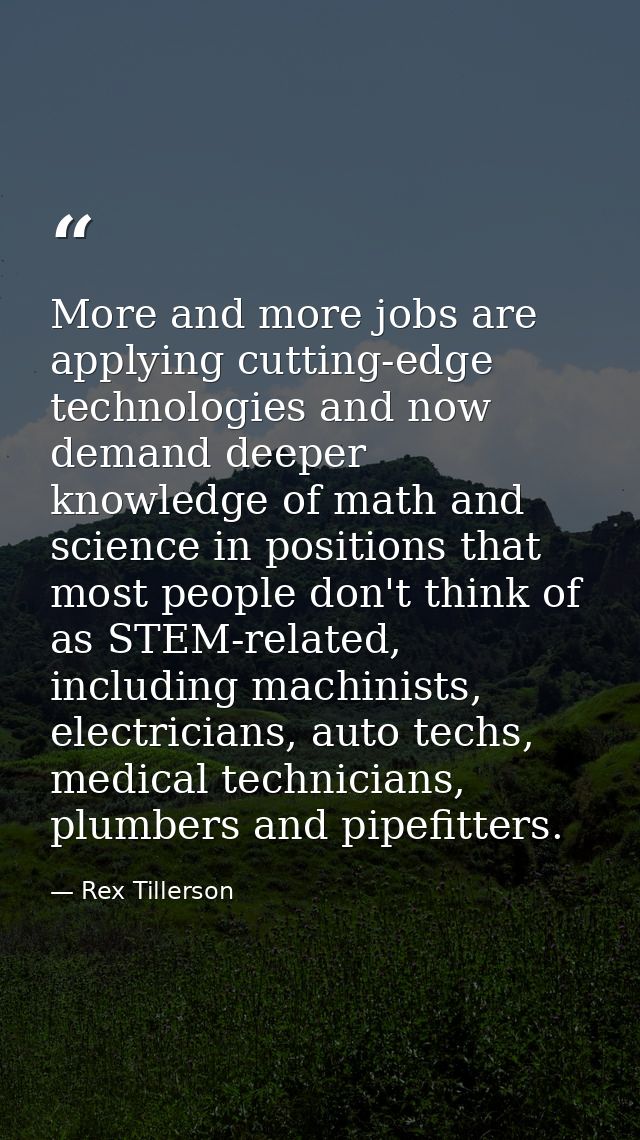 More and more jobs are applying cutting-edge technologies and now demand deeper knowledge of math and science in positio — Rex Tillerson