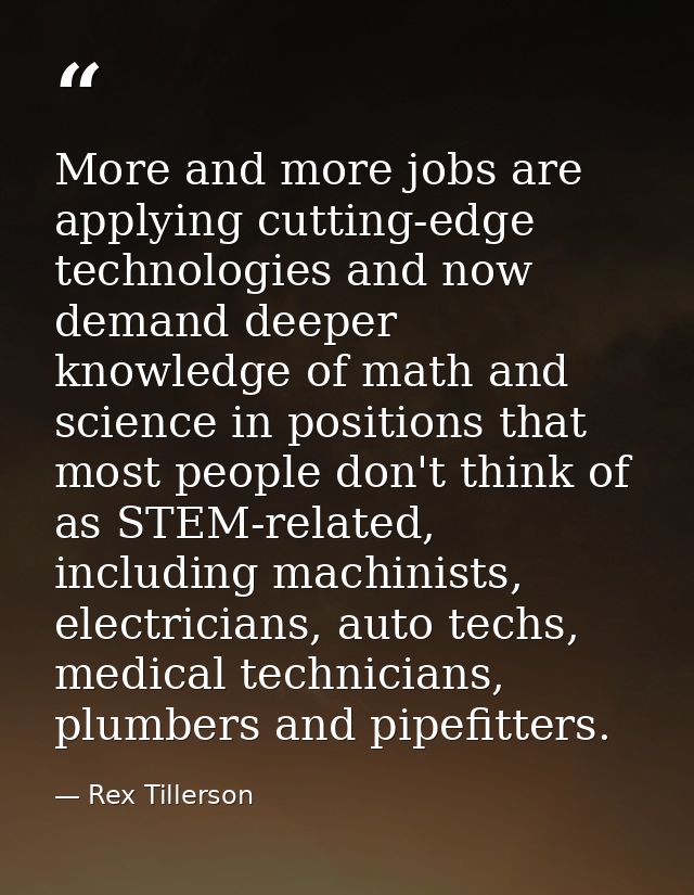 More and more jobs are applying cutting-edge technologies and now demand deeper knowledge of math and science in positio — Rex Tillerson