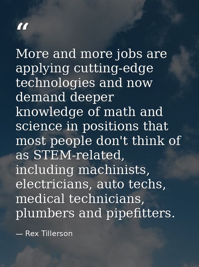 More and more jobs are applying cutting-edge technologies and now demand deeper knowledge of math and science in positio — Rex Tillerson