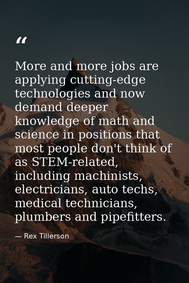 More and more jobs are applying cutting-edge technologies and now demand deeper knowledge of math and science in positio — Rex Tillerson