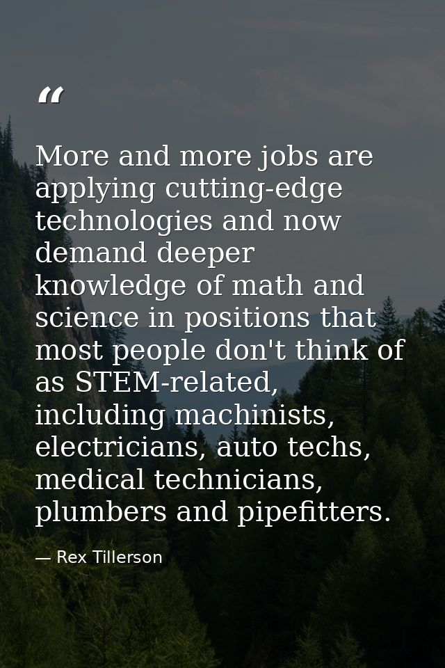 More and more jobs are applying cutting-edge technologies and now demand deeper knowledge of math and science in positio — Rex Tillerson