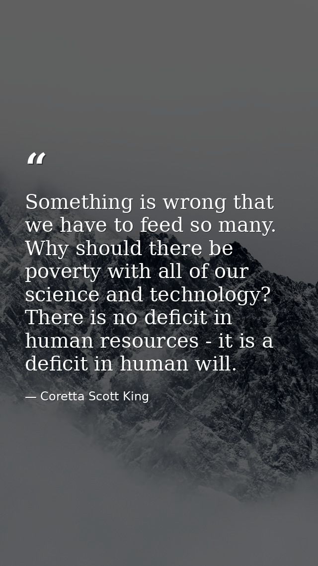 Something is wrong that we have to feed so many. Why should there be poverty with all of our science and technology? The — Coretta Scott King
