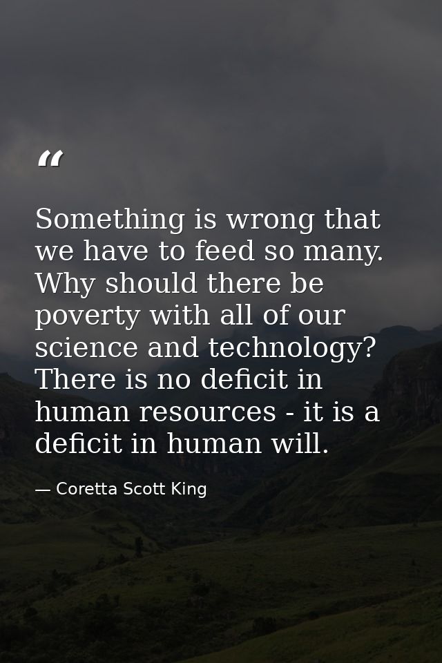 Something is wrong that we have to feed so many. Why should there be poverty with all of our science and technology? The — Coretta Scott King