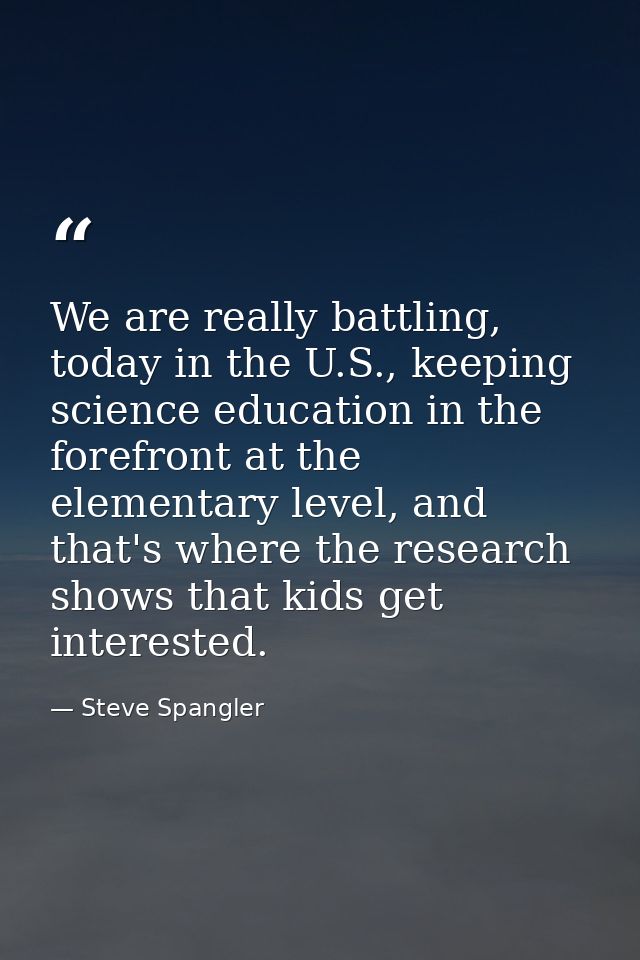 We are really battling, today in the U.S., keeping science education in the forefront at the elementary level, and that' — Steve Spangler