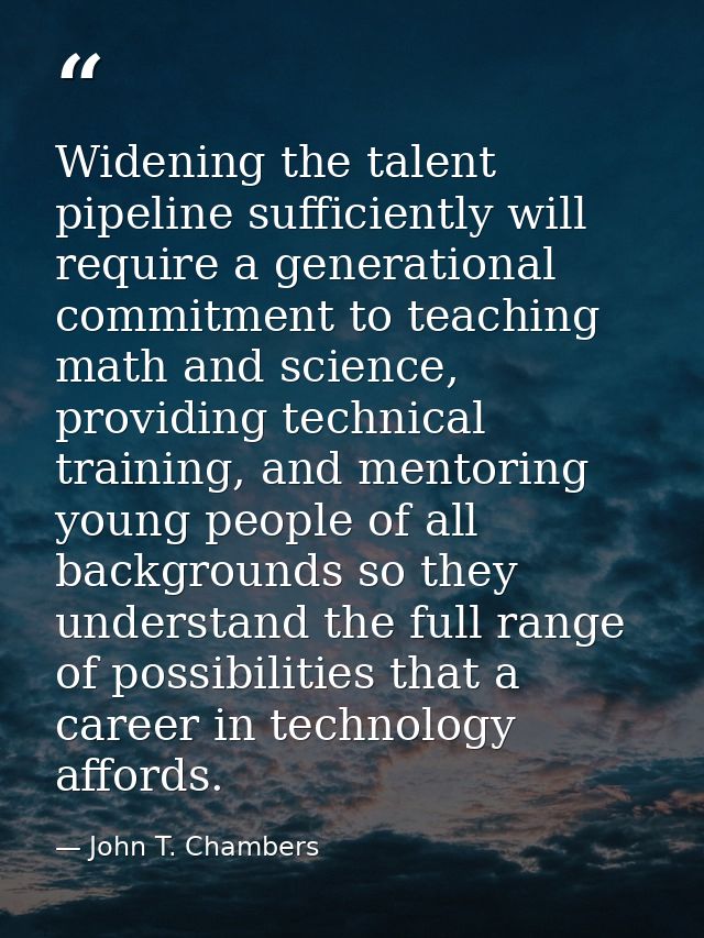 Widening the talent pipeline sufficiently will require a generational commitment to teaching math and science, providing — John T. Chambers