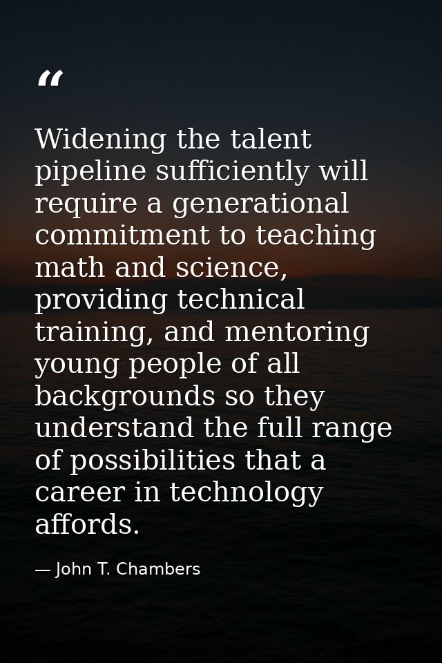 Widening the talent pipeline sufficiently will require a generational commitment to teaching math and science, providing — John T. Chambers