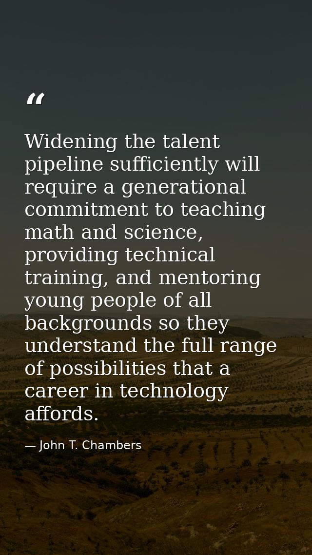 Widening the talent pipeline sufficiently will require a generational commitment to teaching math and science, providing — John T. Chambers