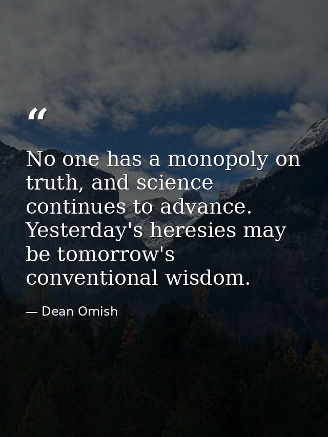 No one has a monopoly on truth, and science continues to advance. Yesterday's heresies may be tomorrow's conventional wi — Dean Ornish