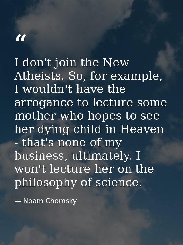 I don't join the New Atheists. So, for example, I wouldn't have the arrogance to lecture some mother who hopes to see he — Noam Chomsky