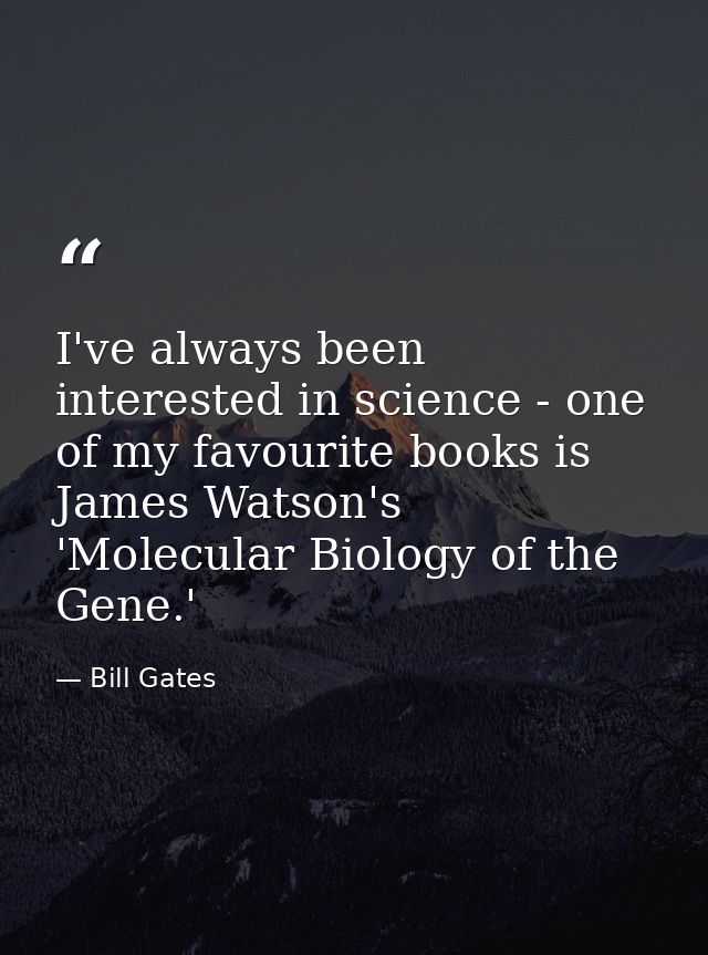 I've always been interested in science - one of my favourite books is James Watson's 'Molecular Biology of the Gene.' — Bill Gates