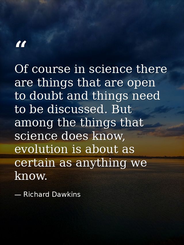 Of course in science there are things that are open to doubt and things need to be discussed. But among the things that  — Richard Dawkins