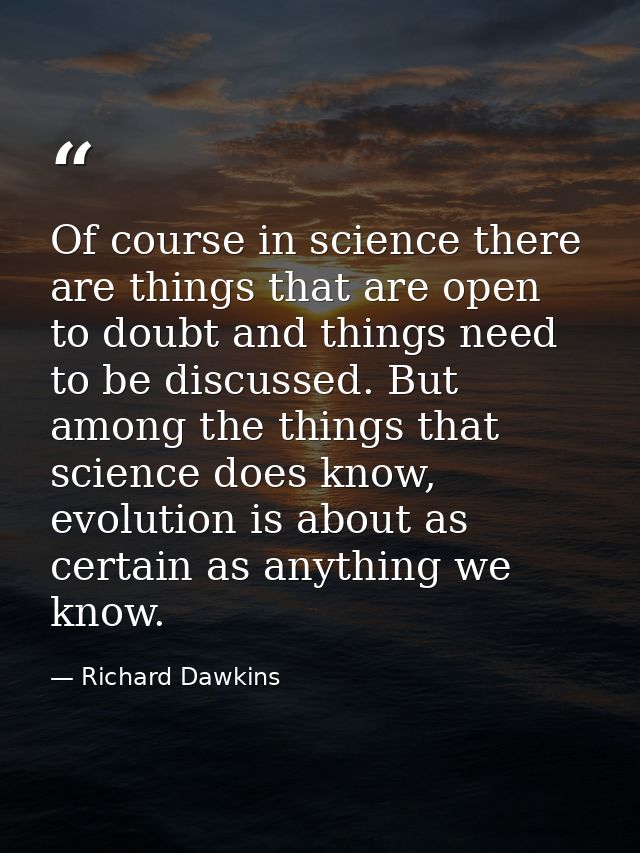 Of course in science there are things that are open to doubt and things need to be discussed. But among the things that  — Richard Dawkins