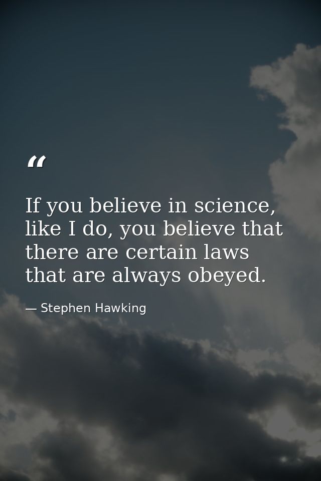 If you believe in science, like I do, you believe that there are certain laws that are always obeyed. — Stephen Hawking