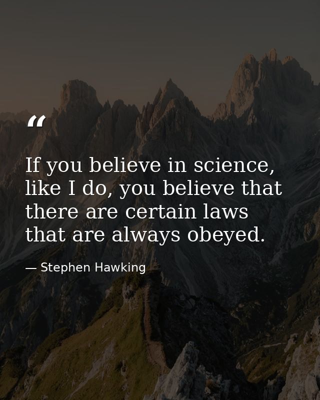 If you believe in science, like I do, you believe that there are certain laws that are always obeyed. — Stephen Hawking