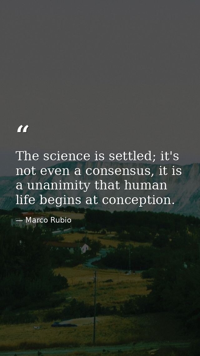 The science is settled; it's not even a consensus, it is a unanimity that human life begins at conception. — Marco Rubio