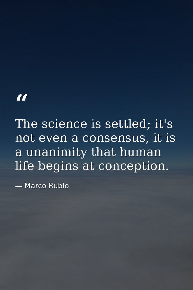 The science is settled; it's not even a consensus, it is a unanimity that human life begins at conception. — Marco Rubio