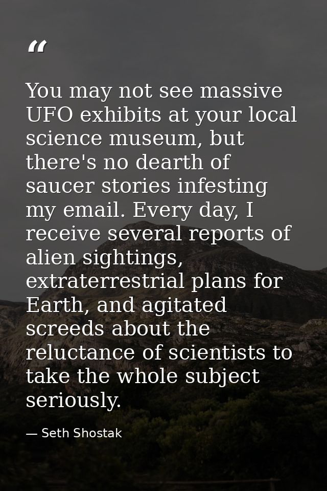 You may not see massive UFO exhibits at your local science museum, but there's no dearth of saucer stories infesting my  — Seth Shostak