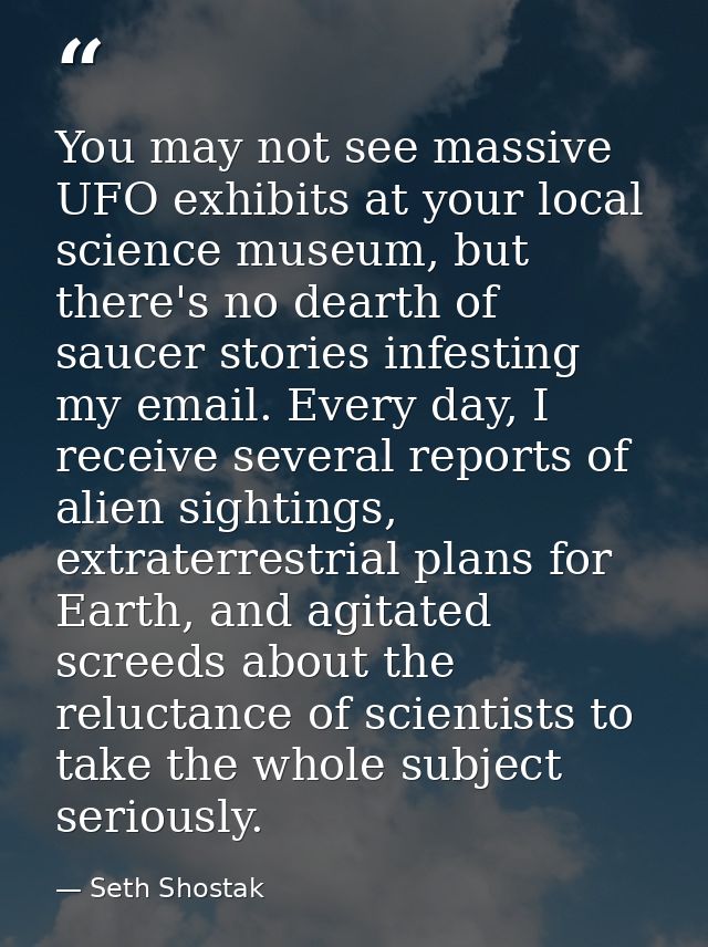 You may not see massive UFO exhibits at your local science museum, but there's no dearth of saucer stories infesting my  — Seth Shostak