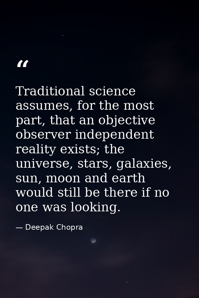 Traditional science assumes, for the most part, that an objective observer independent reality exists; the universe, sta — Deepak Chopra