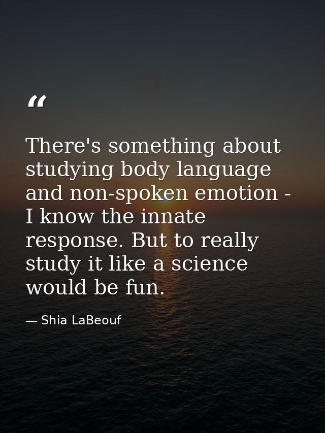 There's something about studying body language and non-spoken emotion - I know the innate response. But to really study  — Shia LaBeouf