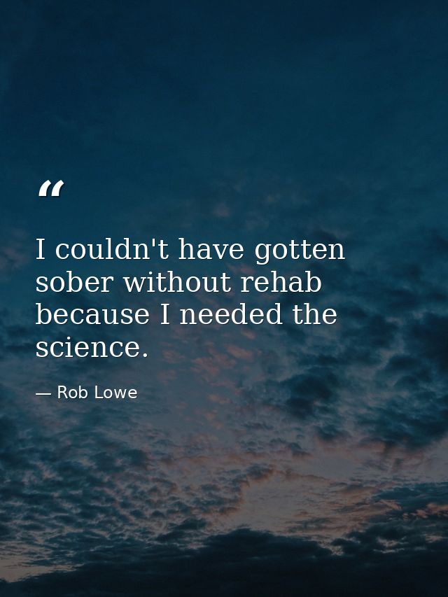 I couldn't have gotten sober without rehab because I needed the science. — Rob Lowe