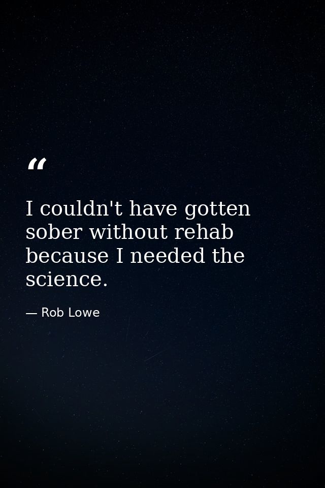 I couldn't have gotten sober without rehab because I needed the science. — Rob Lowe