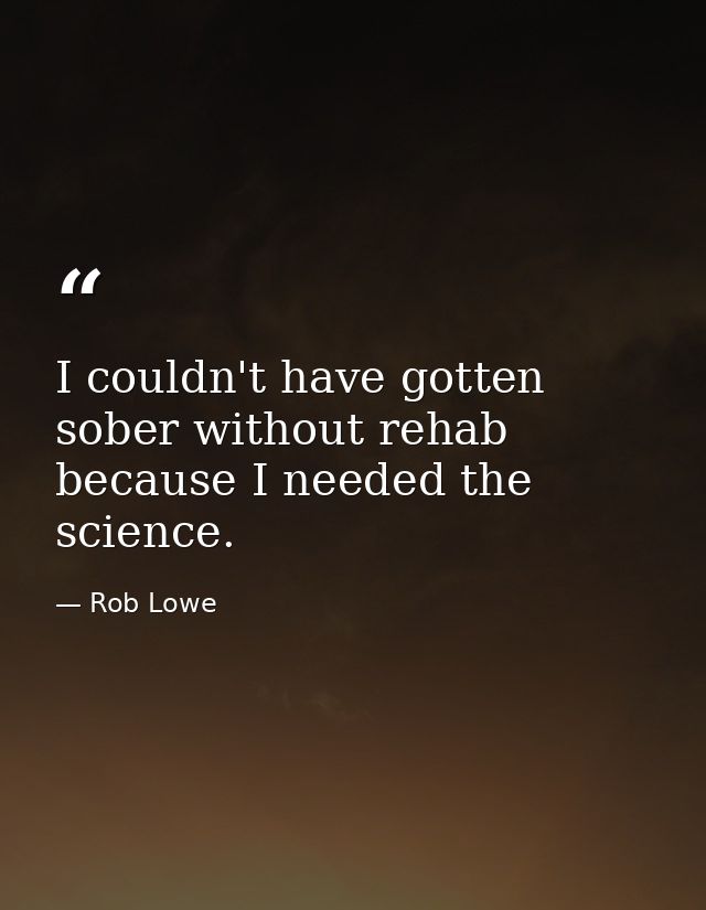 I couldn't have gotten sober without rehab because I needed the science. — Rob Lowe