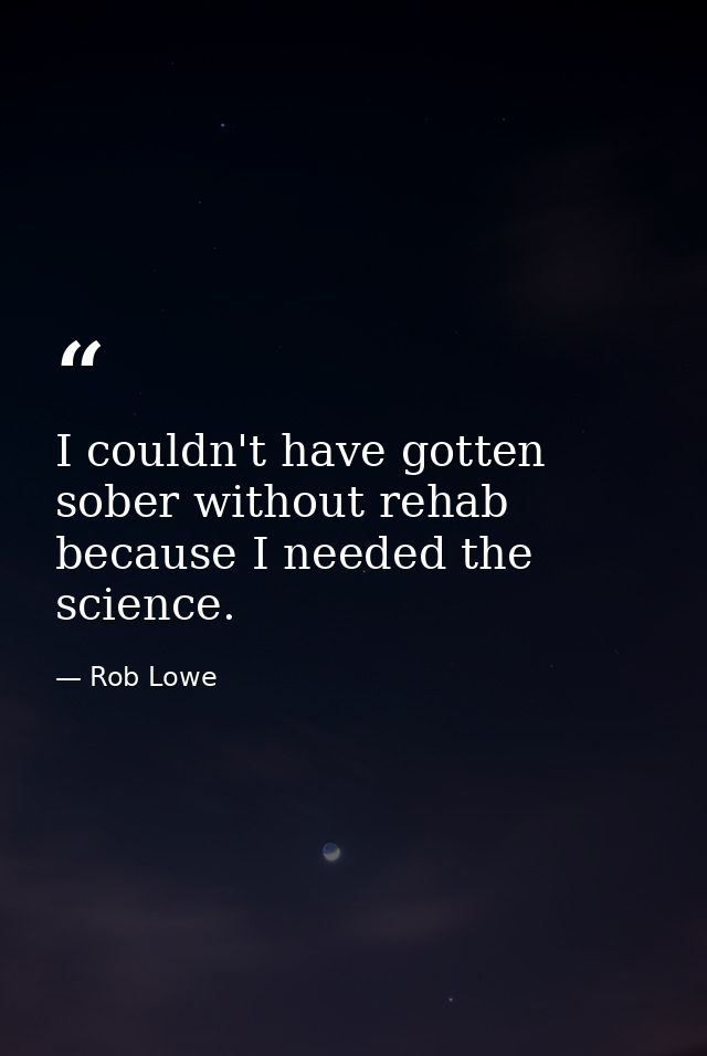 I couldn't have gotten sober without rehab because I needed the science. — Rob Lowe