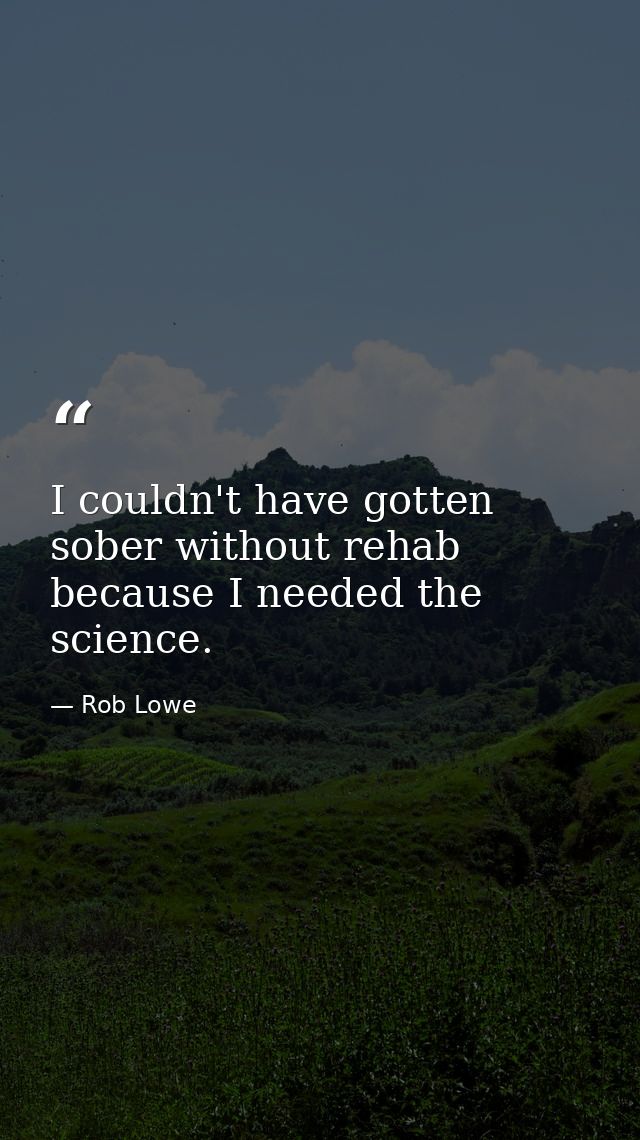 I couldn't have gotten sober without rehab because I needed the science. — Rob Lowe