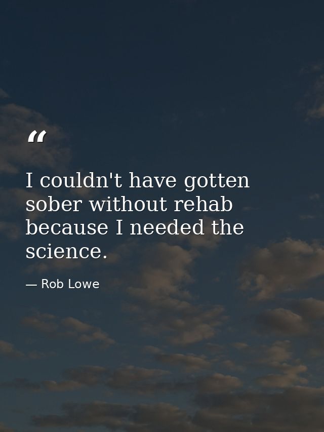 I couldn't have gotten sober without rehab because I needed the science. — Rob Lowe