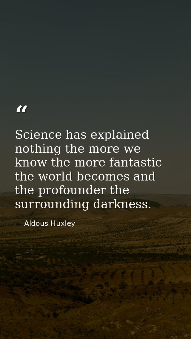 Science has explained nothing the more we know the more fantastic the world becomes and the profounder the surrounding d — Aldous Huxley