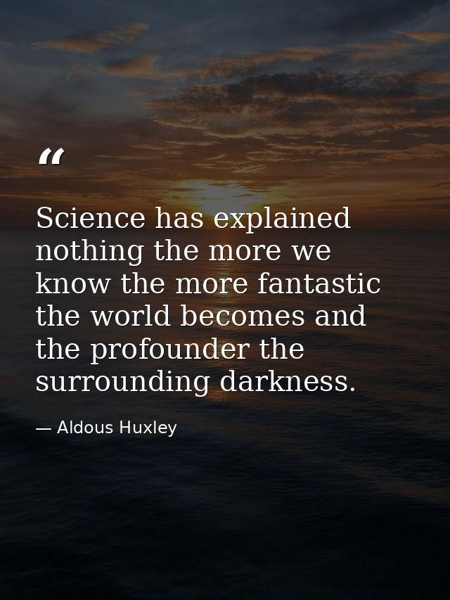 Science has explained nothing the more we know the more fantastic the world becomes and the profounder the surrounding d — Aldous Huxley