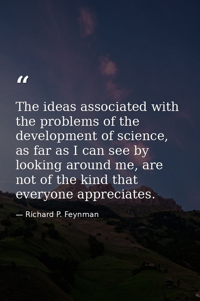 The ideas associated with the problems of the development of science, as far as I can see by looking around me, are not  — Richard P. Feynman