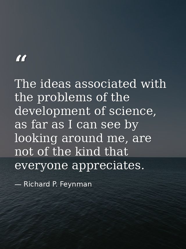 The ideas associated with the problems of the development of science, as far as I can see by looking around me, are not  — Richard P. Feynman